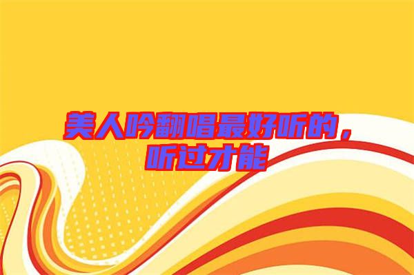 美人吟翻唱最好聽的，聽過才能