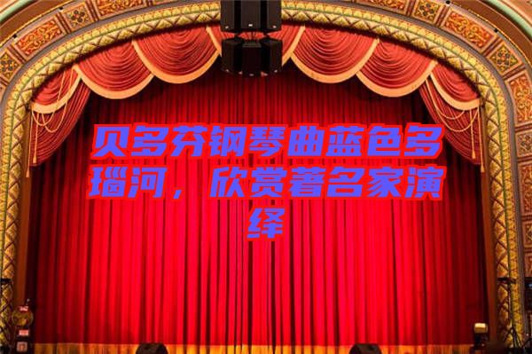 貝多芬鋼琴曲藍色多瑙河，欣賞著名家演繹