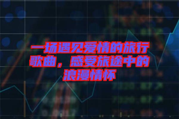 一場遇見愛情的旅行歌曲，感受旅途中的浪漫情懷