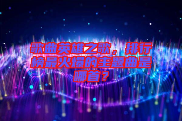歌曲英雄之歌，排行榜最火爆的主題曲是哪首？