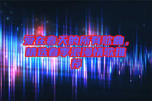 愛在春天的所有歌曲，精選春季浪漫情歌推薦