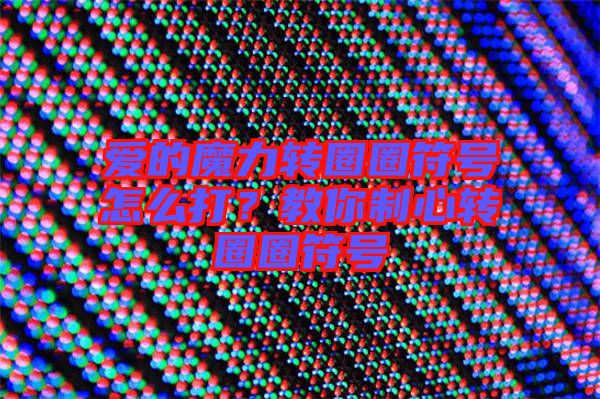 愛的魔力轉(zhuǎn)圈圈符號怎么打？教你制心轉(zhuǎn)圈圈符號