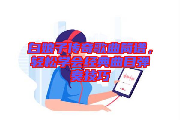 白娘子傳奇歌曲簡譜，輕松學(xué)會(huì)經(jīng)典曲目彈奏技巧