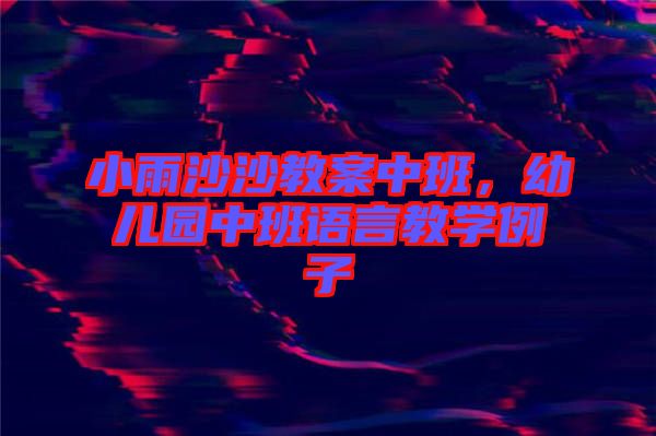 小雨沙沙教案中班，幼兒園中班語(yǔ)言教學(xué)例子
