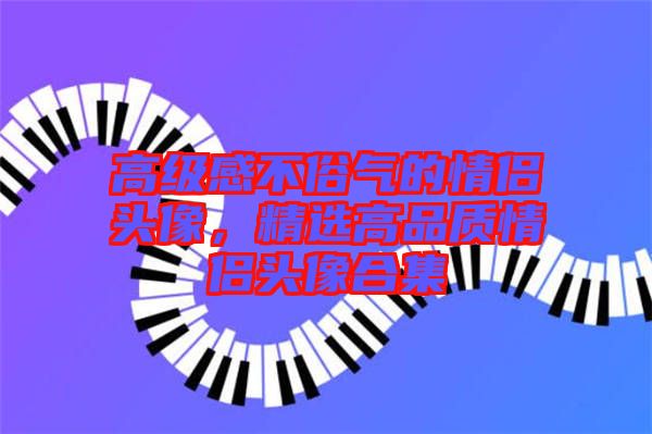 高級(jí)感不俗氣的情侶頭像，精選高品質(zhì)情侶頭像合集