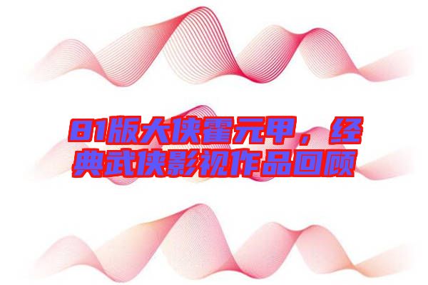 81版大俠霍元甲，經(jīng)典武俠影視作品回顧
