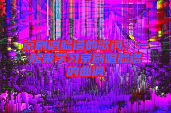 京劇唱臉譜的歌詞，一起來學(xué)習(xí)京劇唱臉譜的曲調(diào)