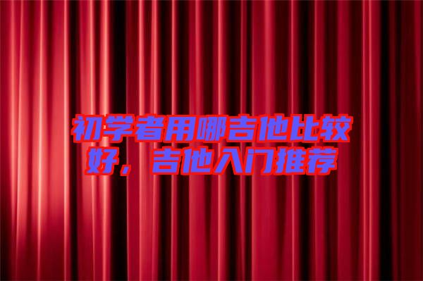 初學(xué)者用哪吉他比較好，吉他入門推薦