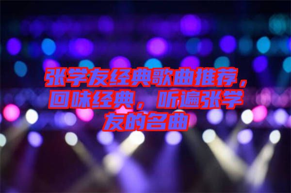 張學(xué)友經(jīng)典歌曲推薦，回味經(jīng)典，聽遍張學(xué)友的名曲