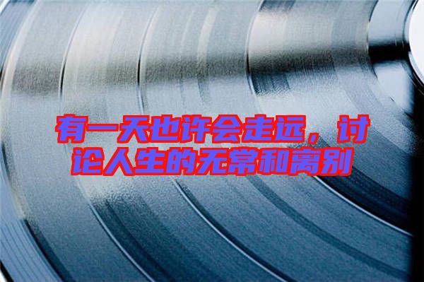 有一天也許會(huì)走遠(yuǎn)，討論人生的無(wú)常和離別