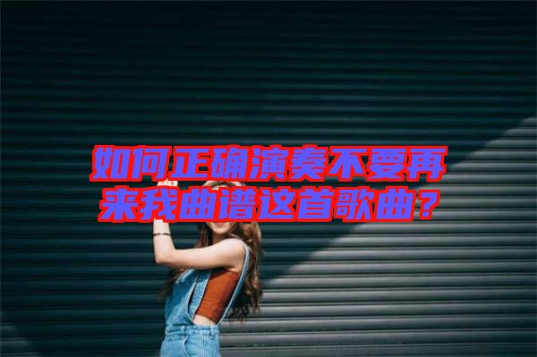 如何正確演奏不要再來我曲譜這首歌曲？