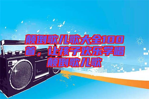 顛倒歌兒歌大全100首，讓孩子歡樂(lè)學(xué)唱顛倒歌兒歌