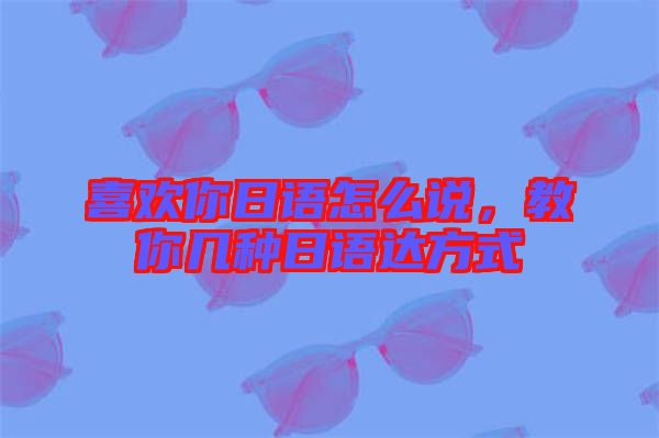 喜歡你日語怎么說，教你幾種日語達(dá)方式