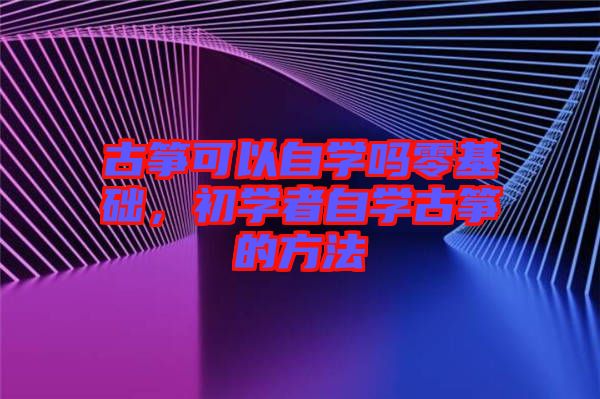 古箏可以自學(xué)嗎零基礎(chǔ)，初學(xué)者自學(xué)古箏的方法