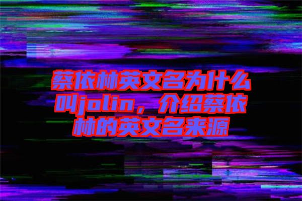 蔡依林英文名為什么叫jolin，介紹蔡依林的英文名來源