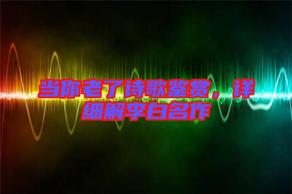 當(dāng)你老了詩(shī)歌鑒賞，詳細(xì)解李白名作
