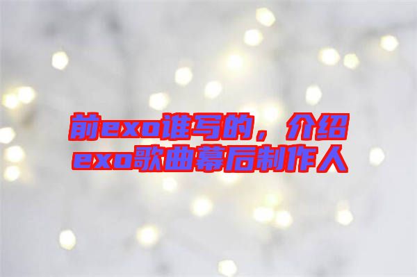 前exo誰(shuí)寫的，介紹exo歌曲幕后制作人