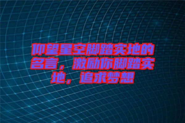 仰望星空腳踏實(shí)地的名言，激勵(lì)你腳踏實(shí)地，追求夢(mèng)想