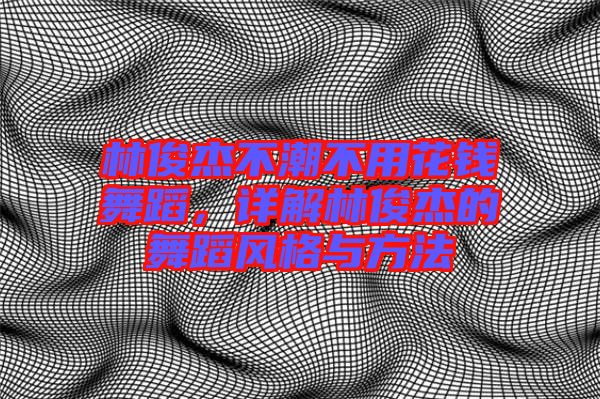 林俊杰不潮不用花錢舞蹈，詳解林俊杰的舞蹈風格與方法