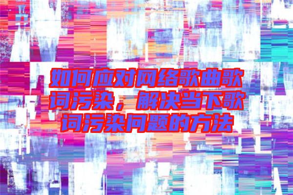 如何應對網絡歌曲歌詞污染，解決當下歌詞污染問題的方法
