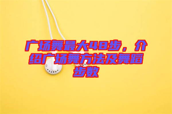 廣場(chǎng)舞最大48步，介紹廣場(chǎng)舞方法及舞蹈步數(shù)