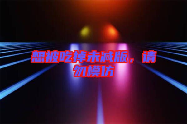 想被吃掉未減版，請勿模仿