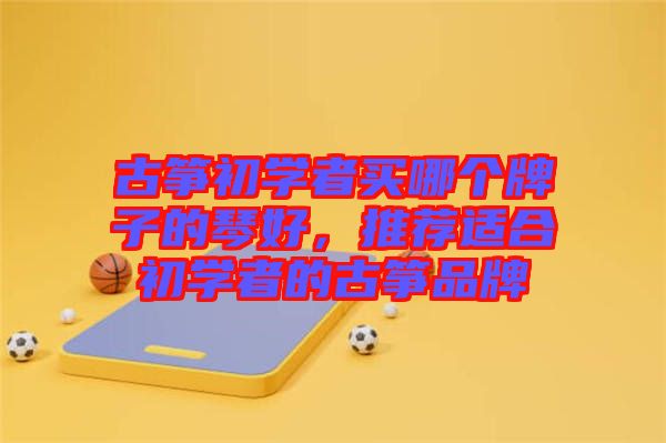 古箏初學(xué)者買(mǎi)哪個(gè)牌子的琴好，推薦適合初學(xué)者的古箏品牌