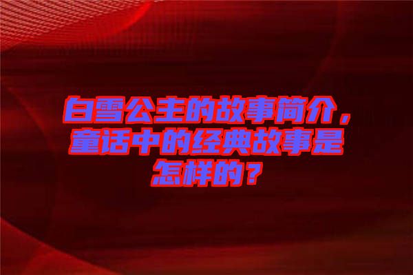 白雪公主的故事簡介，童話中的經(jīng)典故事是怎樣的？