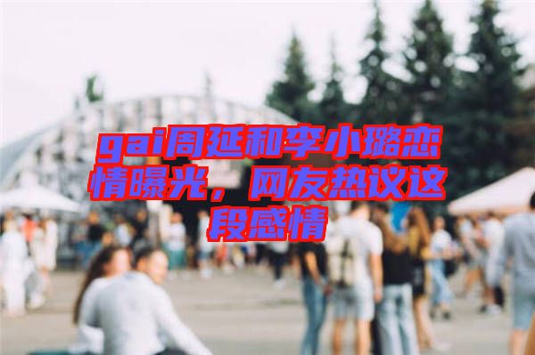 gai周延和李小璐戀情曝光，網(wǎng)友熱議這段感情