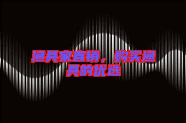 漁具家直銷，購(gòu)買漁具的優(yōu)選