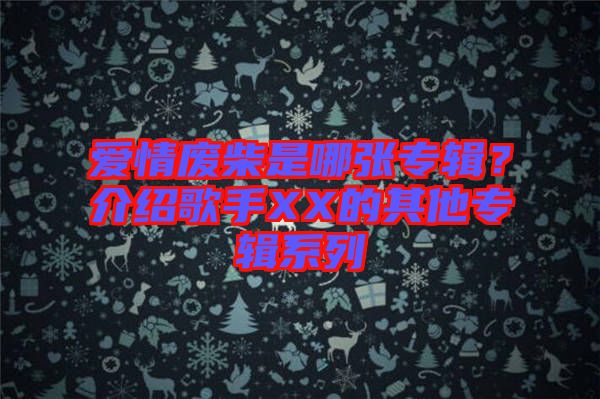 愛情廢柴是哪張專輯？介紹歌手XX的其他專輯系列