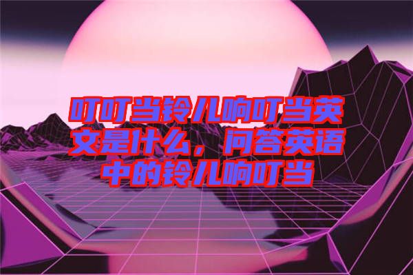 叮叮當(dāng)鈴兒響叮當(dāng)英文是什么，問答英語中的鈴兒響叮當(dāng)