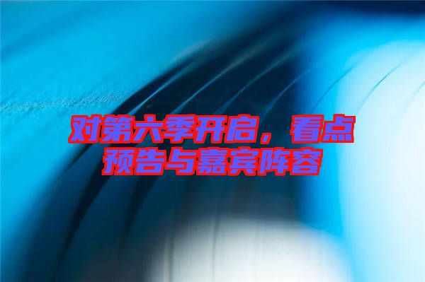對第六季開啟，看點預告與嘉賓陣容