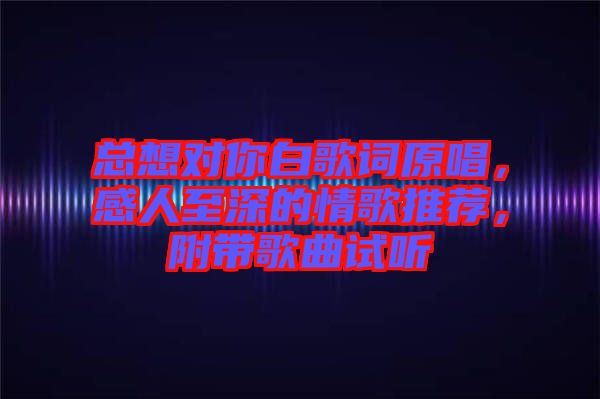 總想對(duì)你白歌詞原唱，感人至深的情歌推薦，附帶歌曲試聽(tīng)