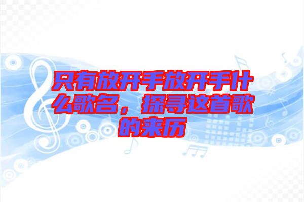 只有放開手放開手什么歌名，探尋這首歌的來(lái)歷