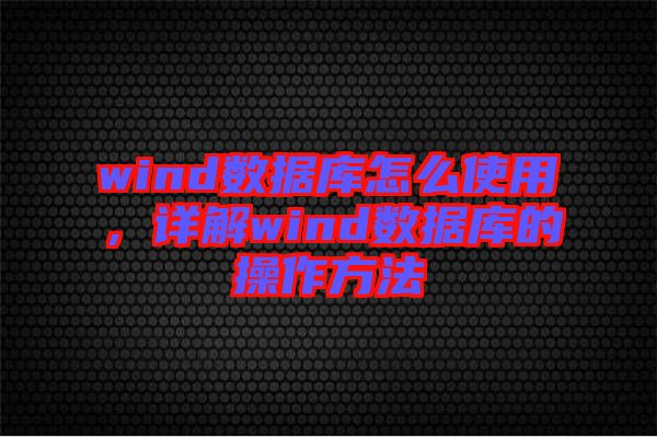 wind數(shù)據(jù)庫怎么使用，詳解wind數(shù)據(jù)庫的操作方法