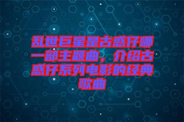 亂世巨星是古惑仔哪一部主題曲，介紹古惑仔系列電影的經(jīng)典歌曲