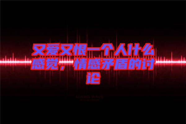 又愛又恨一個人什么感覺，情感矛盾的討論