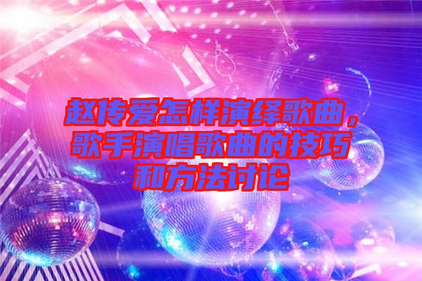 趙傳愛怎樣演繹歌曲，歌手演唱歌曲的技巧和方法討論