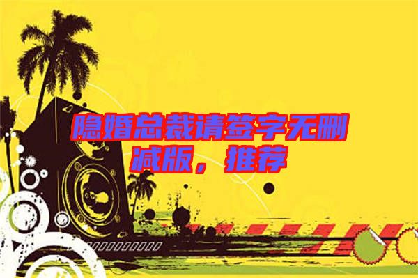 隱婚總裁請(qǐng)簽字無(wú)刪減版，推薦
