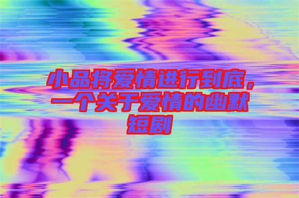 小品將愛情進行到底，一個關于愛情的幽默短劇