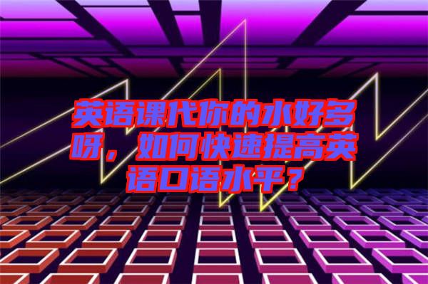 英語課代你的水好多呀，如何快速提高英語口語水平？