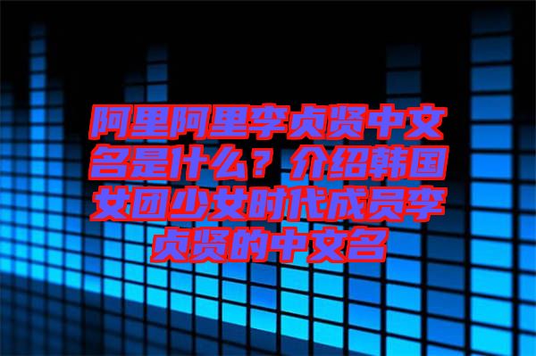 阿里阿里李貞賢中文名是什么？介紹韓國女團(tuán)少女時代成員李貞賢的中文名