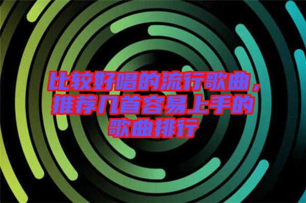 比較好唱的流行歌曲，推薦幾首容易上手的歌曲排行