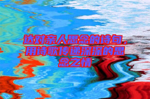 達對親人思念的詩句，用詩歌傳遞深深的思念之情