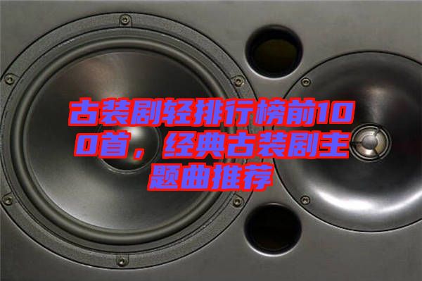古裝劇輕排行榜前100首，經(jīng)典古裝劇主題曲推薦