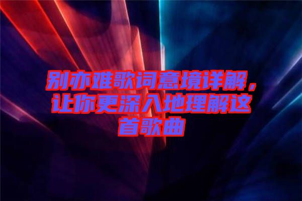 別亦難歌詞意境詳解，讓你更深入地理解這首歌曲
