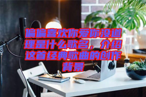 偏偏喜歡你愛你沒道理是什么歌名，介紹這首經(jīng)典歌曲的創(chuàng)作背景