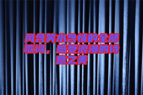 風(fēng)含笑水含情的全部歌詞，感受浪漫的詩(shī)意之美