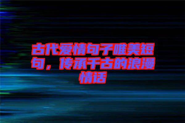 古代愛(ài)情句子唯美短句，傳承千古的浪漫情話(huà)